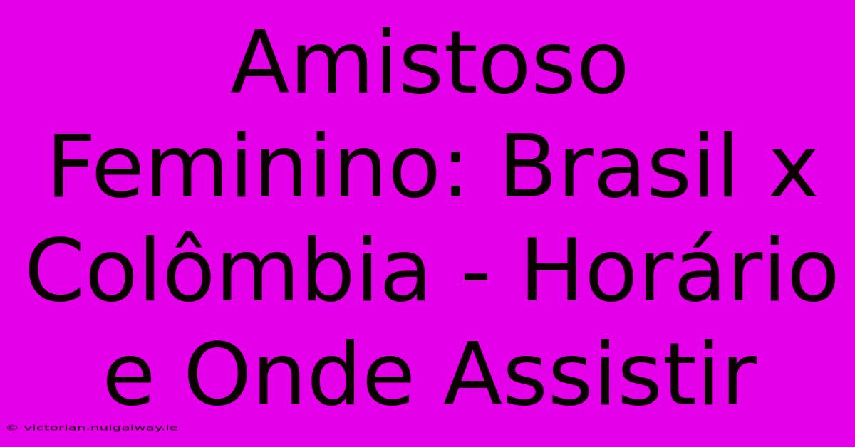 Amistoso Feminino: Brasil X Colômbia - Horário E Onde Assistir