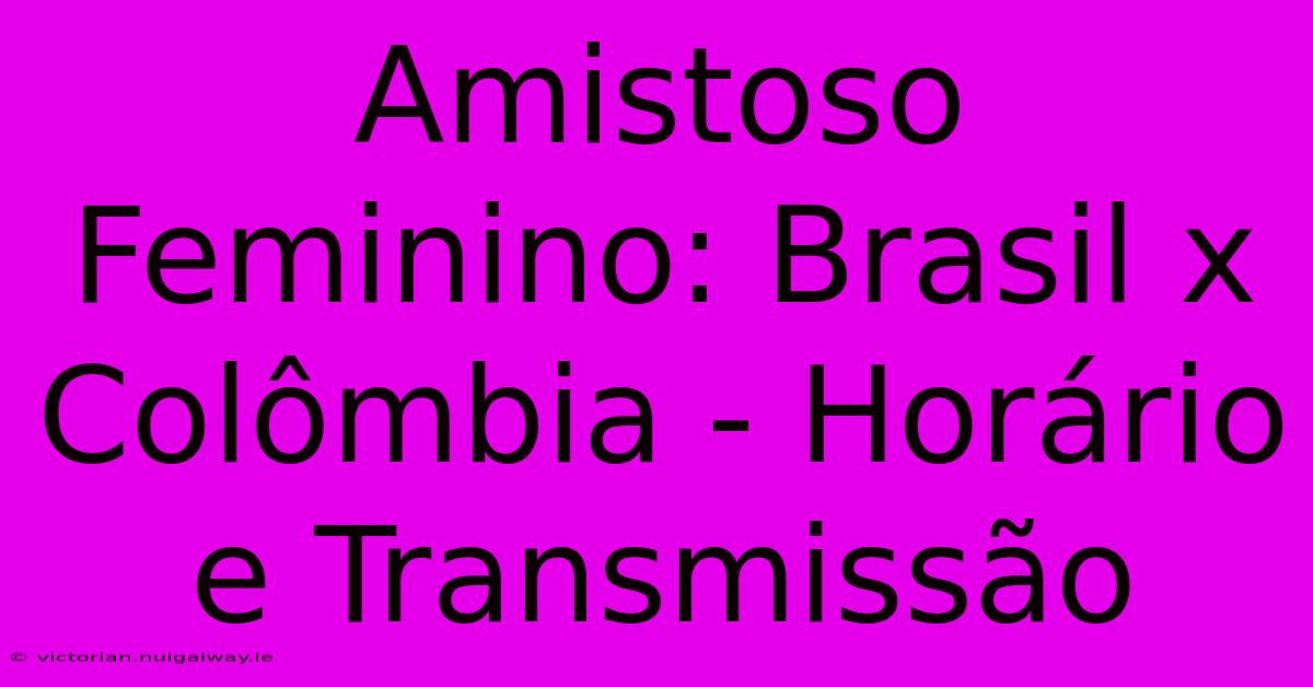 Amistoso Feminino: Brasil X Colômbia - Horário E Transmissão