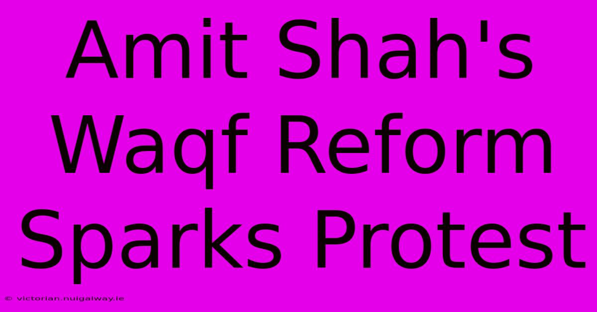 Amit Shah's Waqf Reform Sparks Protest