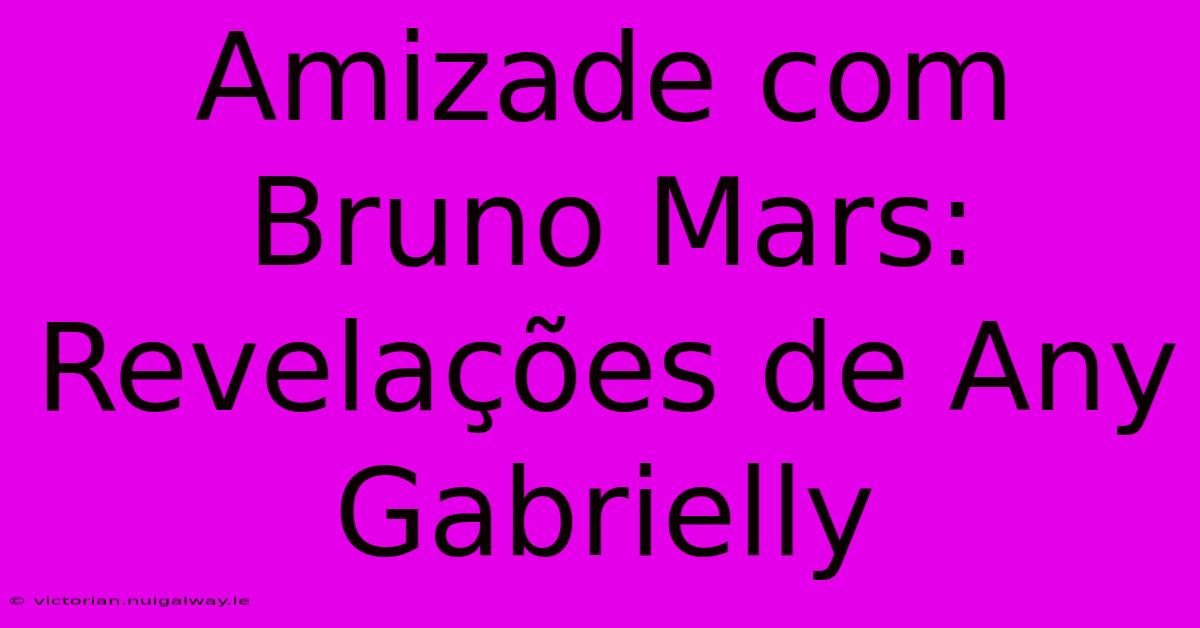 Amizade Com Bruno Mars: Revelações De Any Gabrielly