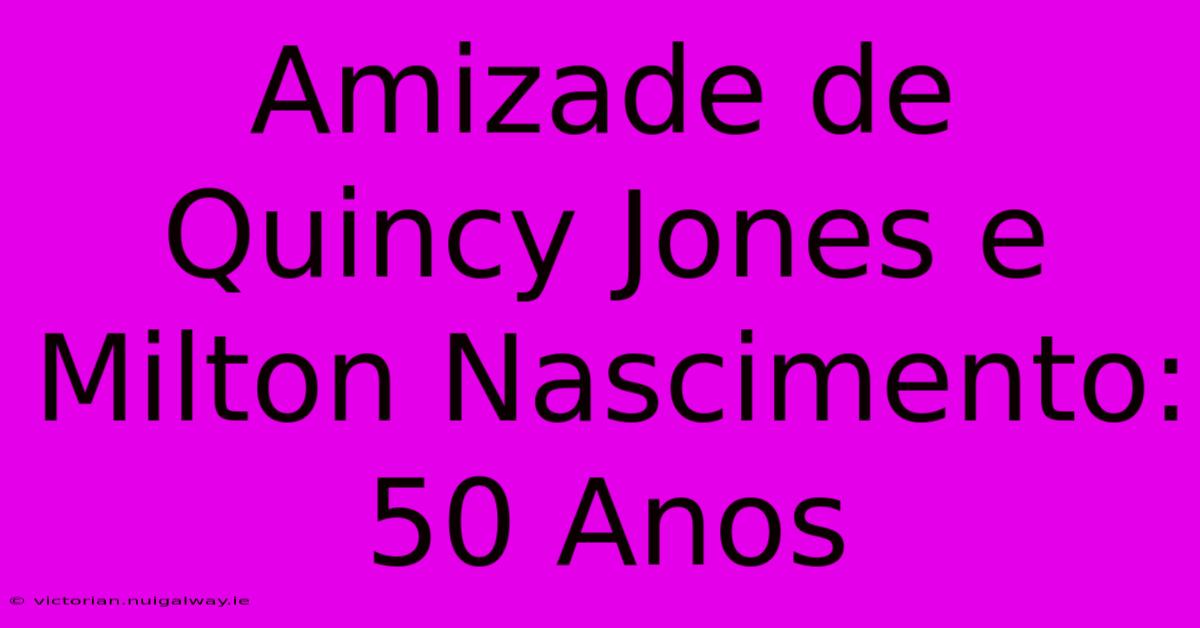 Amizade De Quincy Jones E Milton Nascimento: 50 Anos