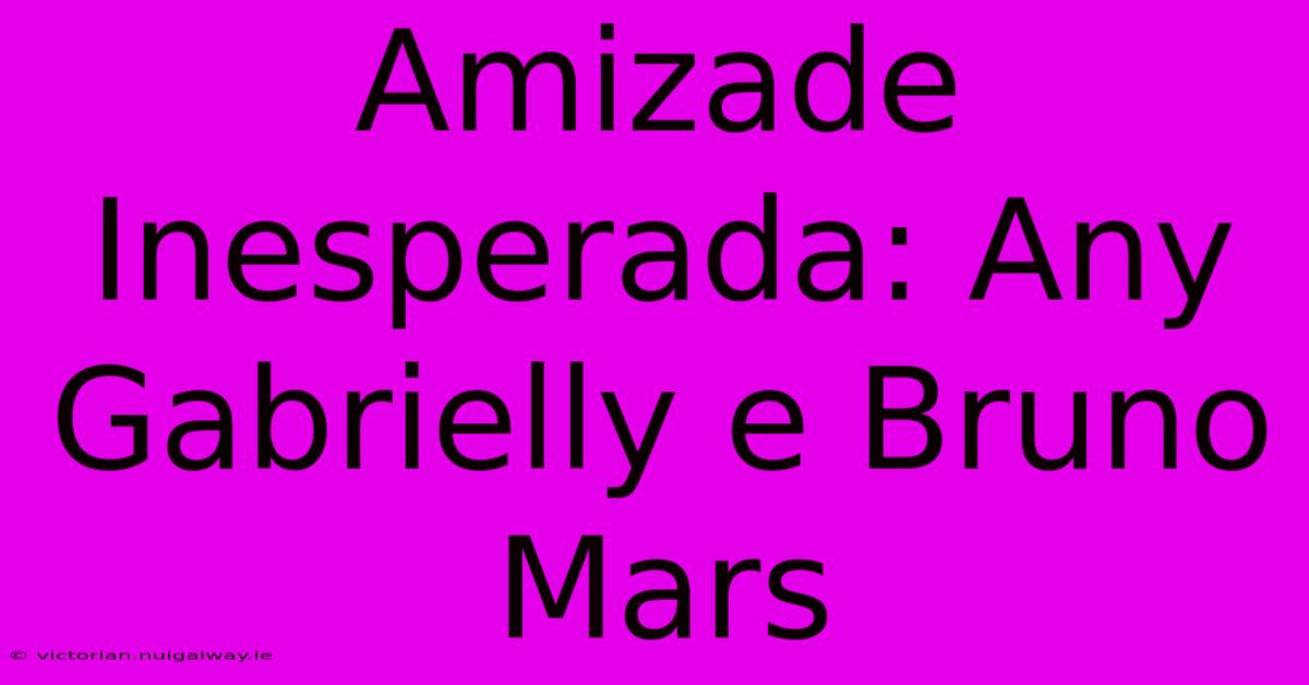 Amizade Inesperada: Any Gabrielly E Bruno Mars