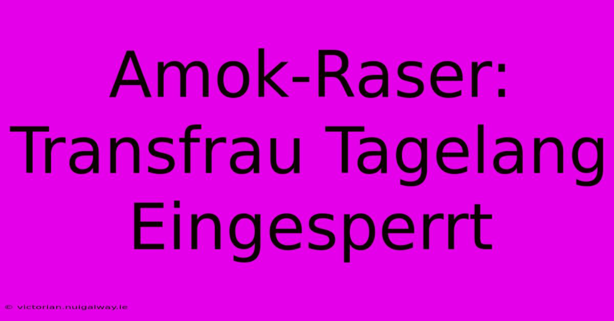 Amok-Raser: Transfrau Tagelang Eingesperrt