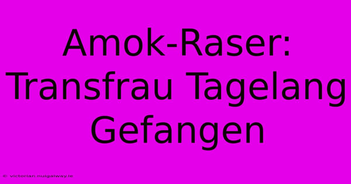 Amok-Raser: Transfrau Tagelang Gefangen