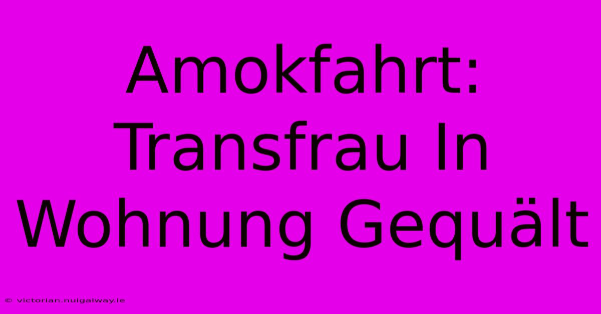 Amokfahrt: Transfrau In Wohnung Gequält