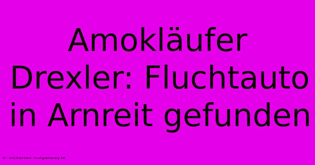 Amokläufer Drexler: Fluchtauto In Arnreit Gefunden