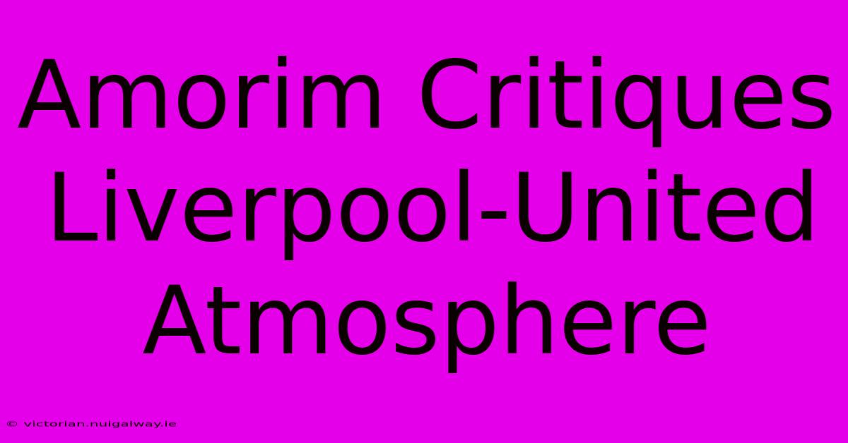 Amorim Critiques Liverpool-United Atmosphere