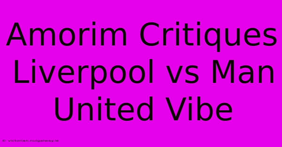 Amorim Critiques Liverpool Vs Man United Vibe