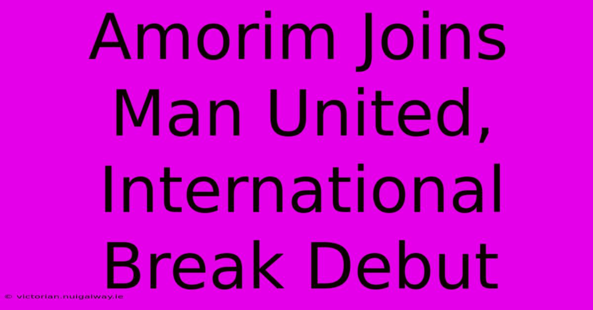 Amorim Joins Man United, International Break Debut