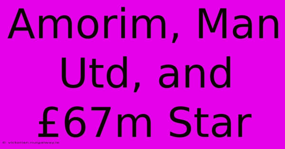 Amorim, Man Utd, And £67m Star