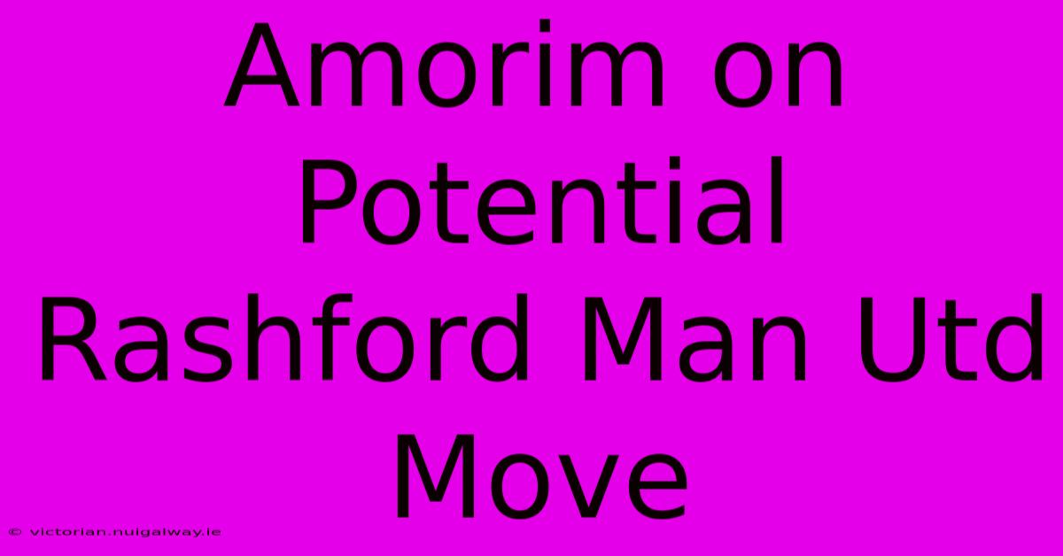 Amorim On Potential Rashford Man Utd Move