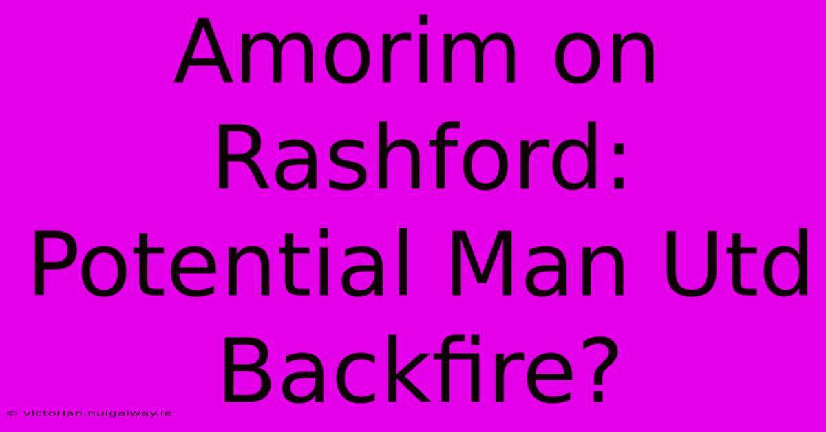 Amorim On Rashford: Potential Man Utd Backfire?