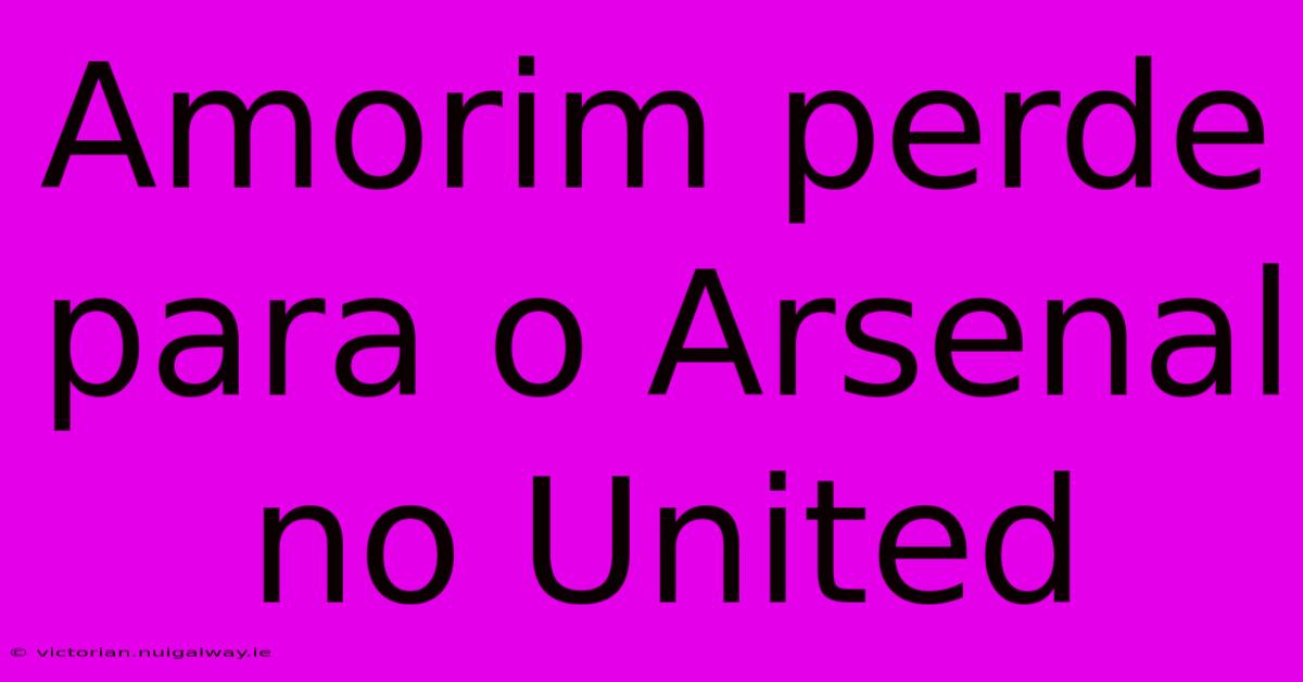 Amorim Perde Para O Arsenal No United