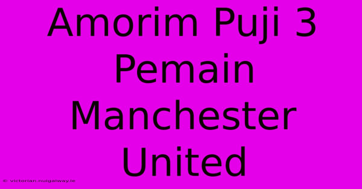 Amorim Puji 3 Pemain Manchester United