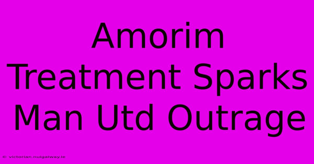 Amorim Treatment Sparks Man Utd Outrage