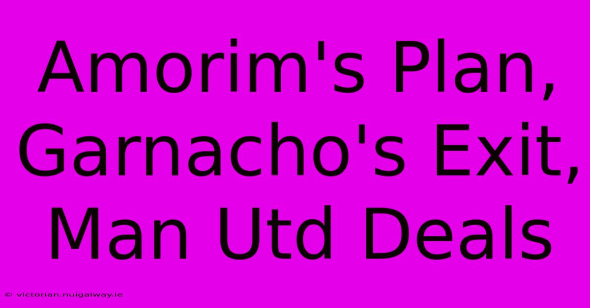 Amorim's Plan, Garnacho's Exit, Man Utd Deals