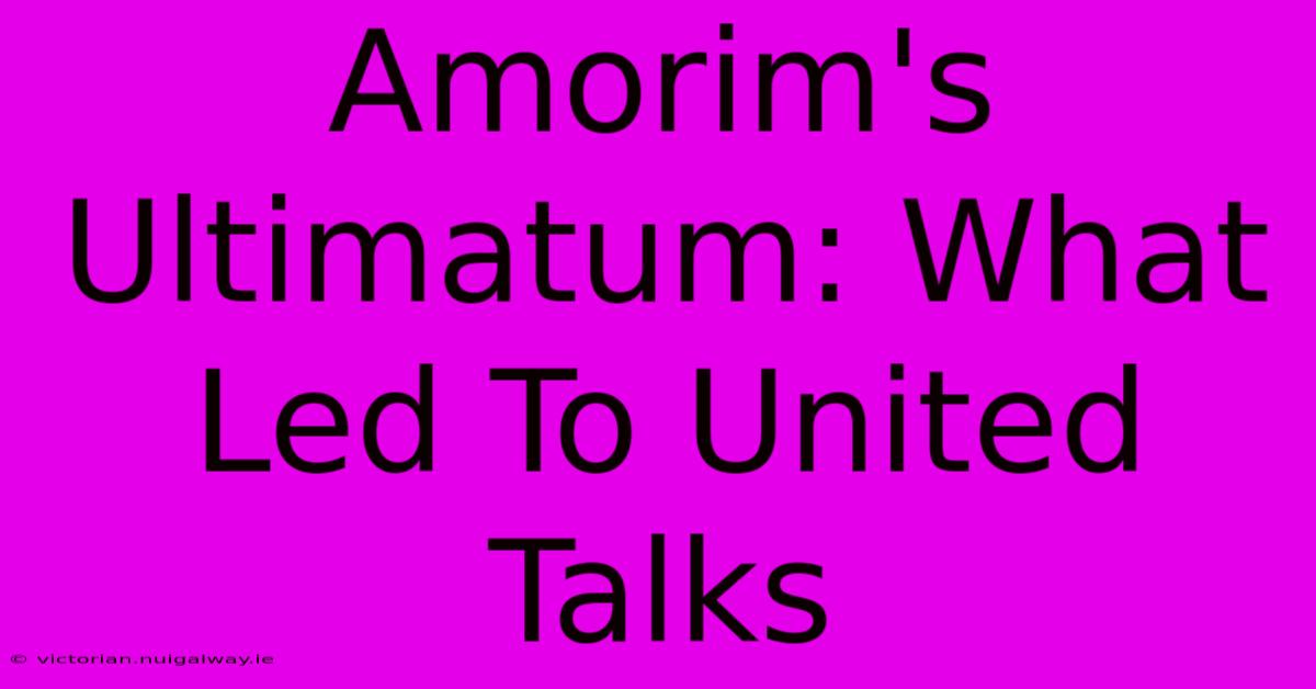 Amorim's Ultimatum: What Led To United Talks