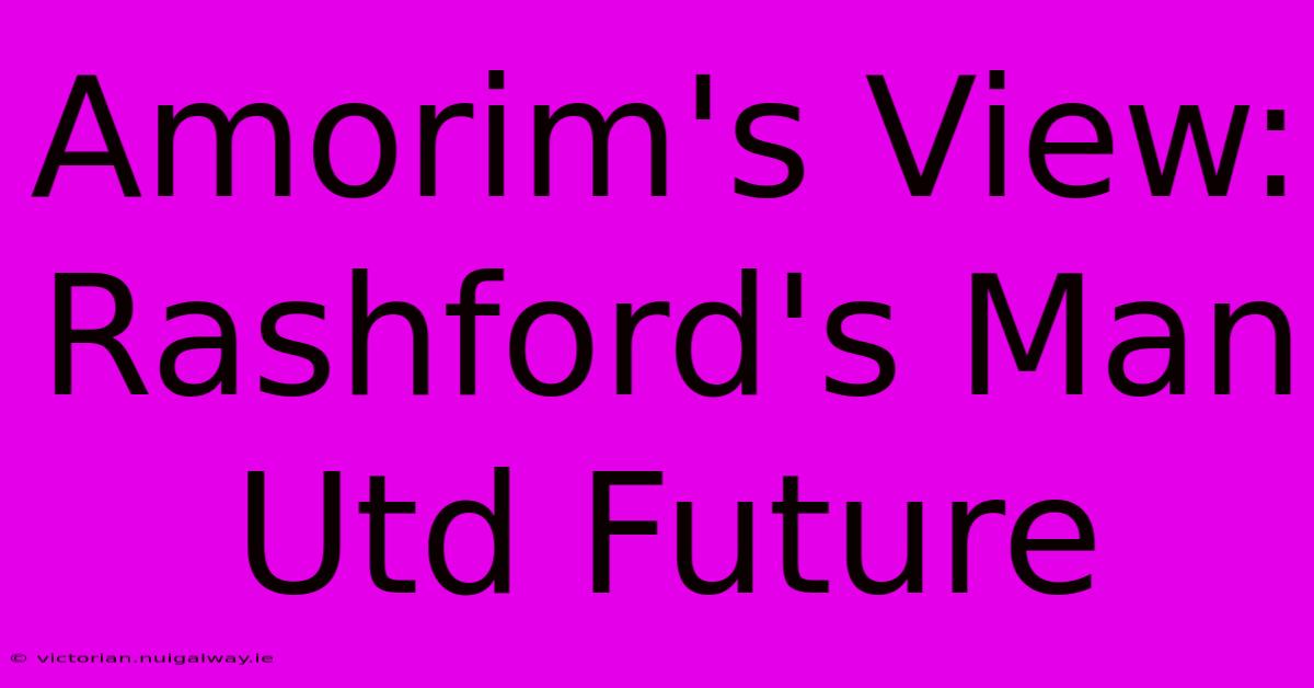 Amorim's View: Rashford's Man Utd Future