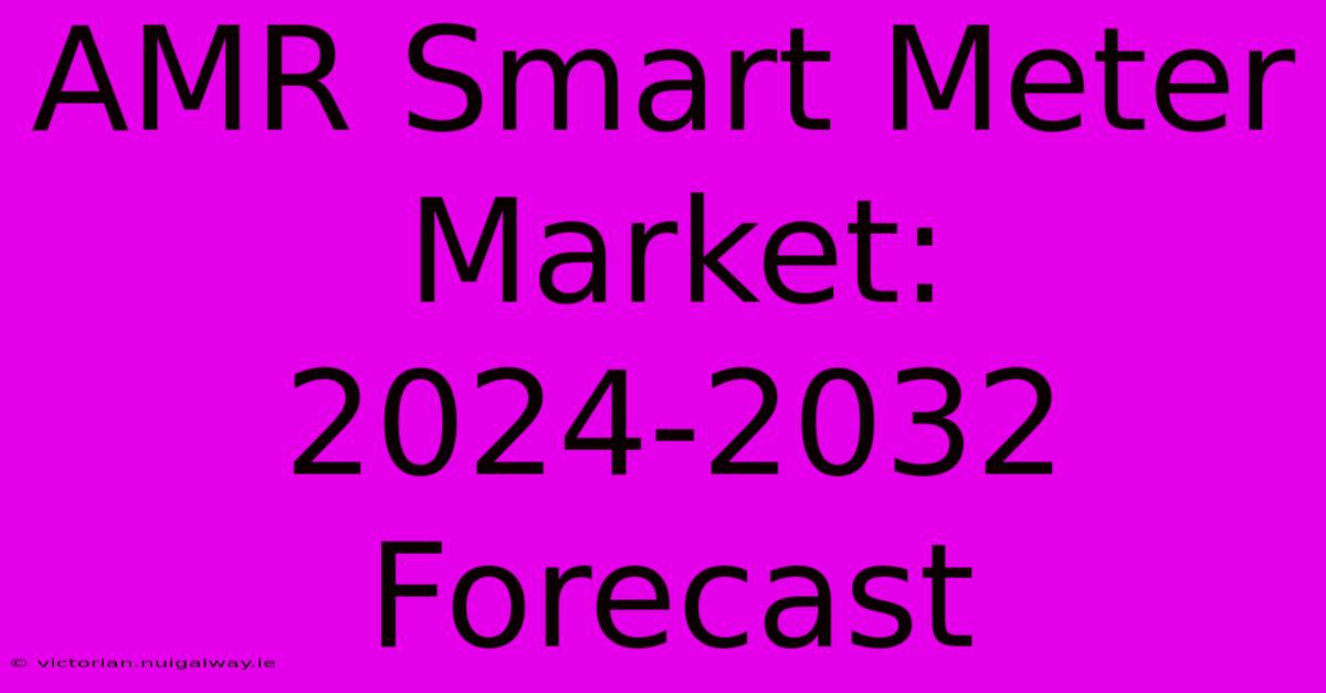 AMR Smart Meter Market: 2024-2032 Forecast