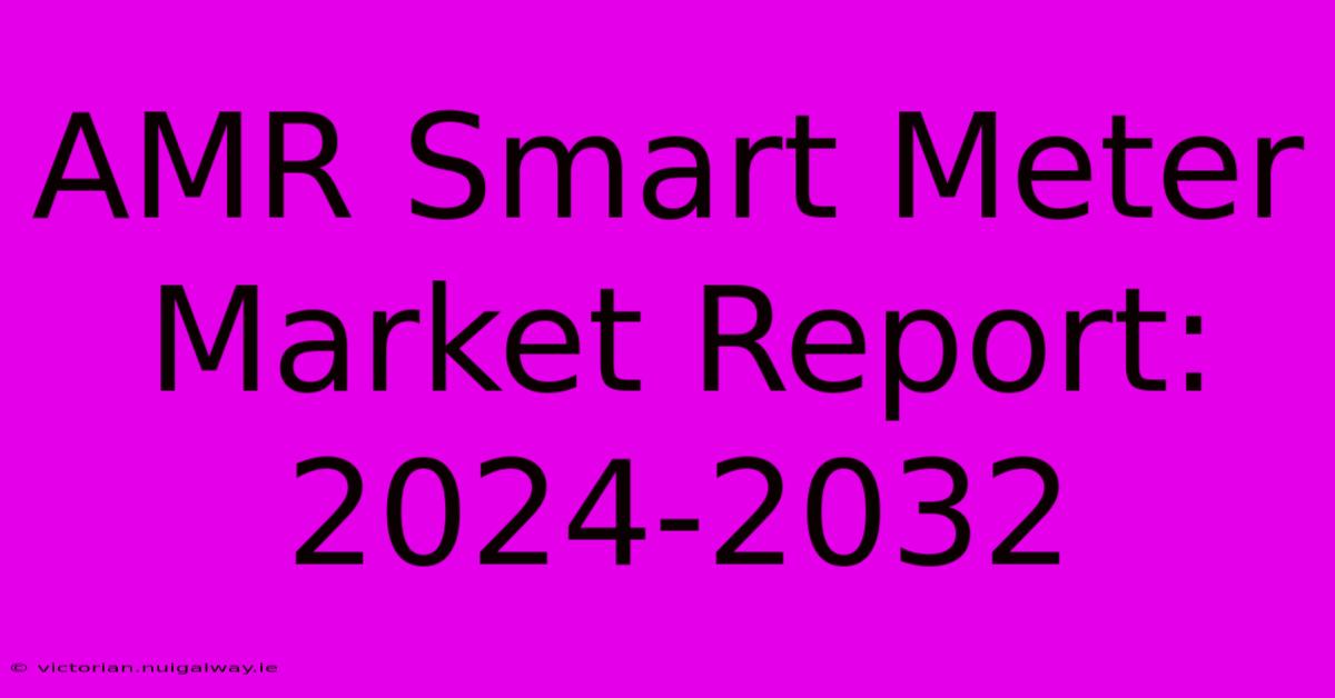 AMR Smart Meter Market Report: 2024-2032