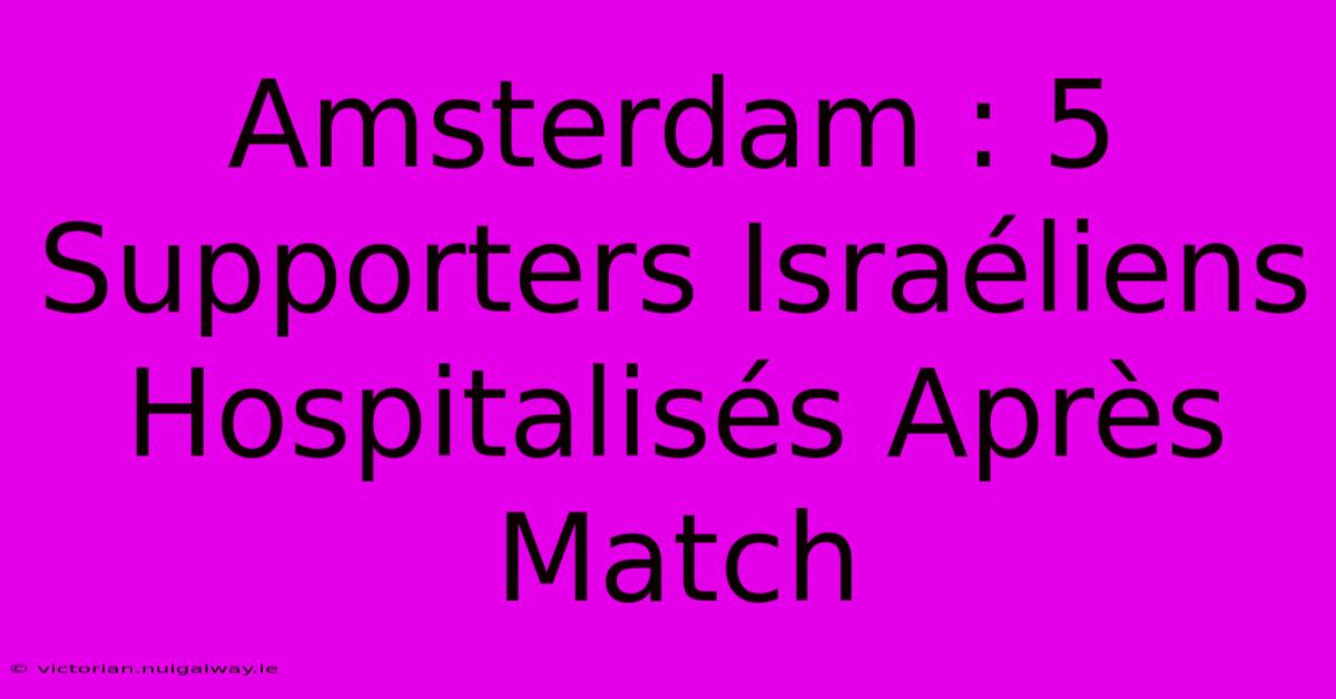 Amsterdam : 5 Supporters Israéliens Hospitalisés Après Match