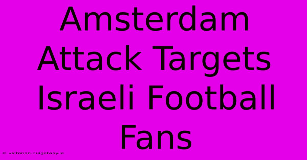 Amsterdam Attack Targets Israeli Football Fans 