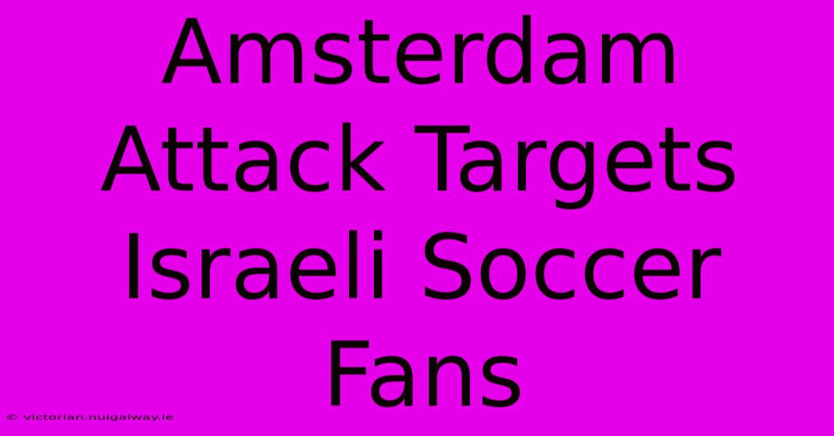 Amsterdam Attack Targets Israeli Soccer Fans