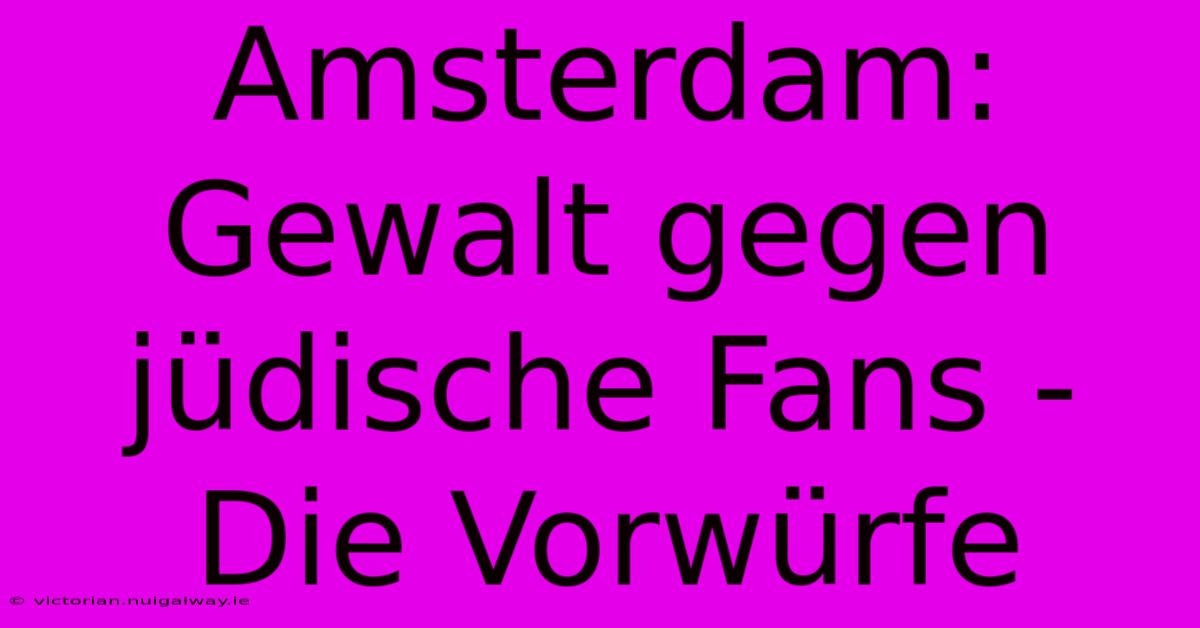 Amsterdam: Gewalt Gegen Jüdische Fans - Die Vorwürfe