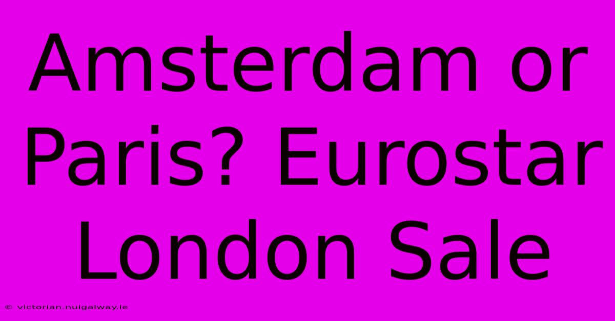 Amsterdam Or Paris? Eurostar London Sale