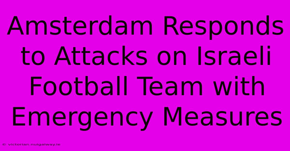 Amsterdam Responds To Attacks On Israeli Football Team With Emergency Measures