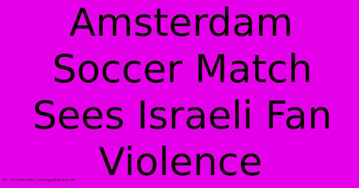 Amsterdam Soccer Match Sees Israeli Fan Violence