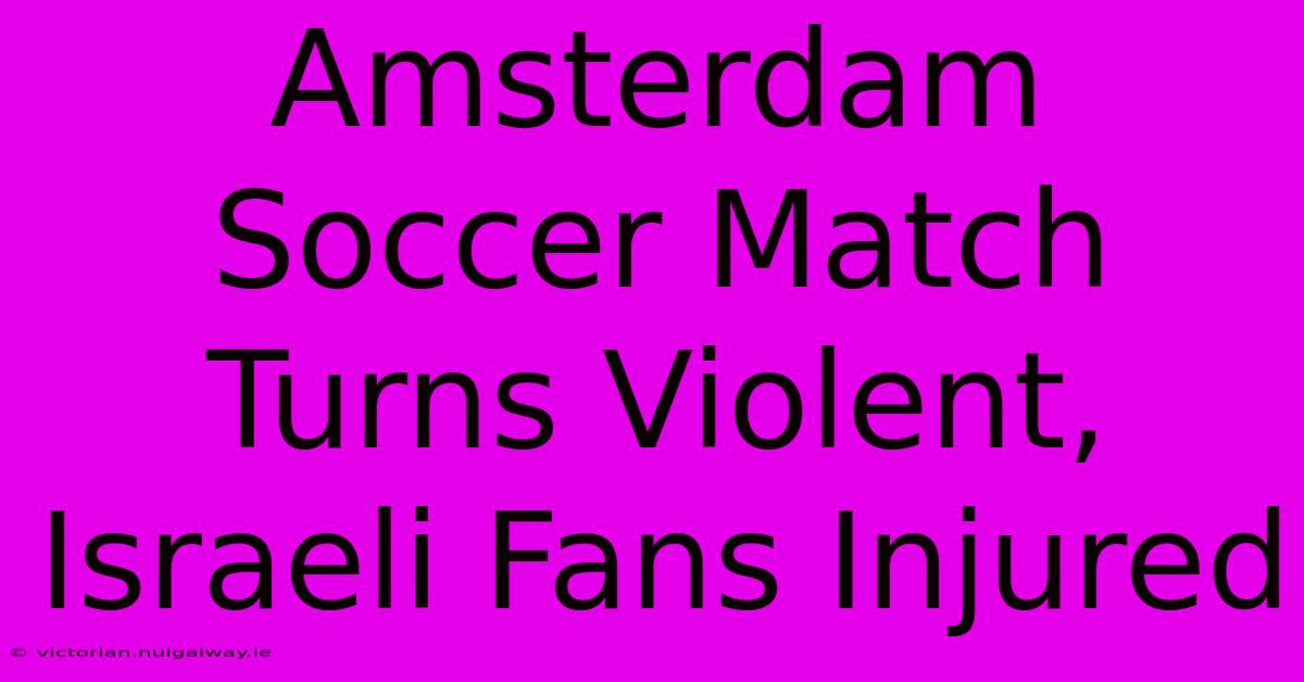 Amsterdam Soccer Match Turns Violent, Israeli Fans Injured