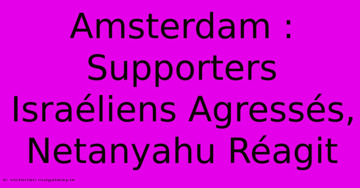 Amsterdam : Supporters Israéliens Agressés, Netanyahu Réagit