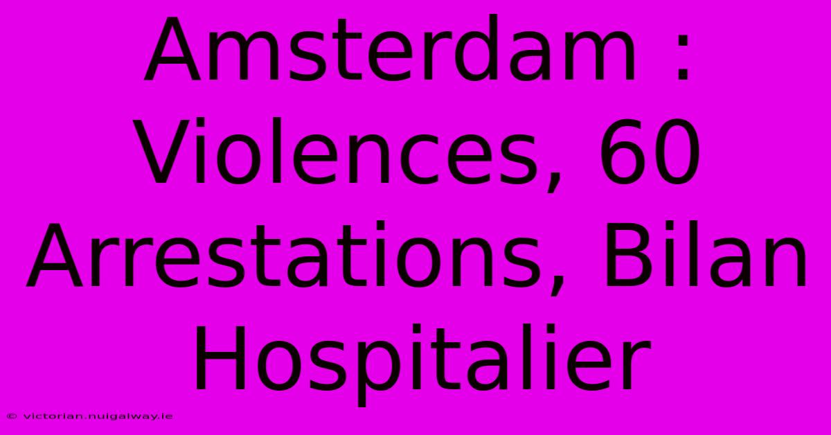 Amsterdam : Violences, 60 Arrestations, Bilan Hospitalier 