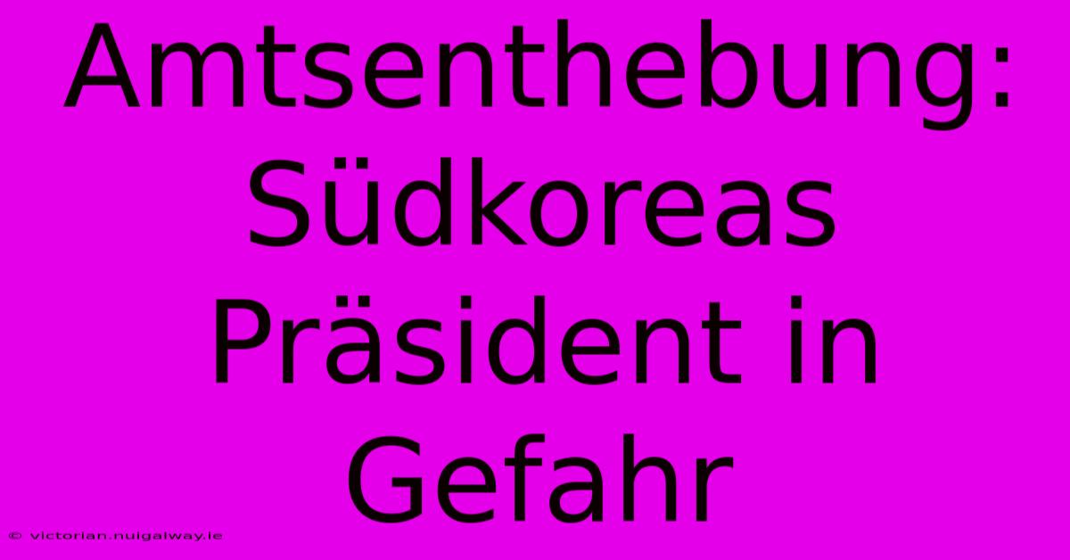 Amtsenthebung: Südkoreas Präsident In Gefahr