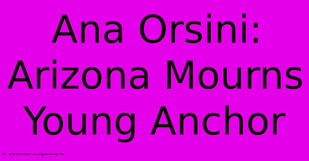 Ana Orsini: Arizona Mourns Young Anchor