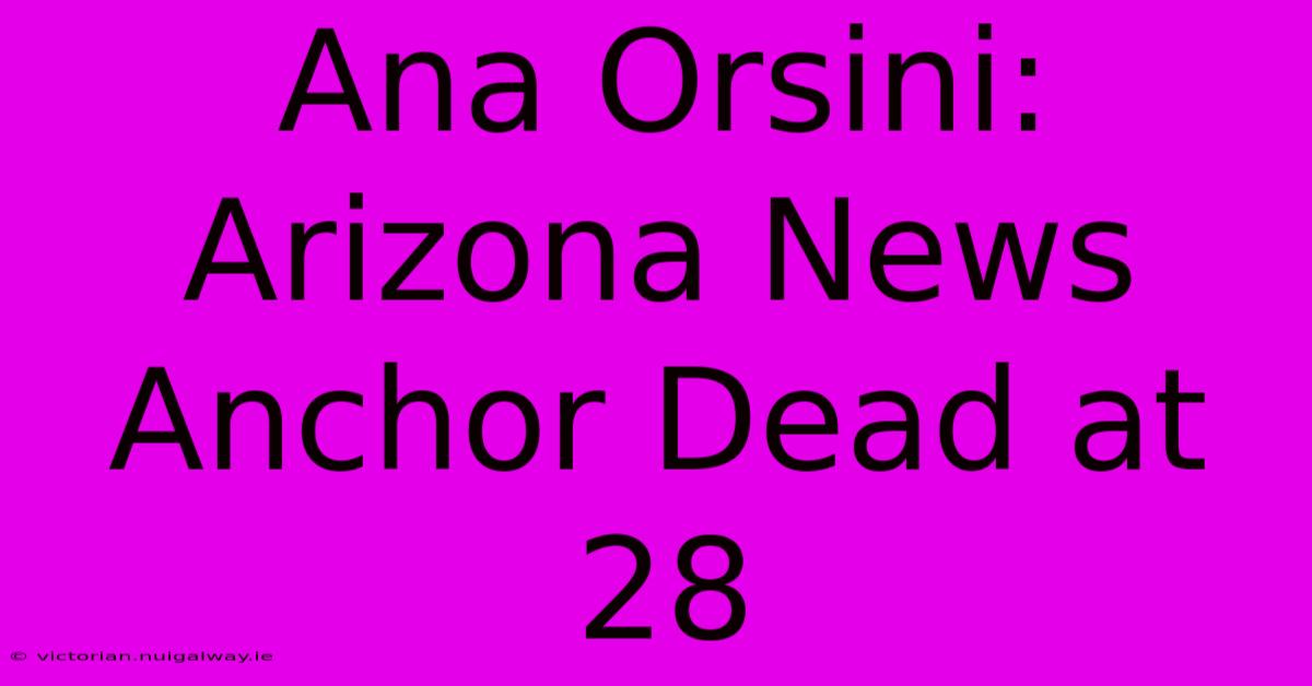 Ana Orsini: Arizona News Anchor Dead At 28