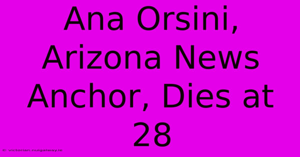 Ana Orsini, Arizona News Anchor, Dies At 28