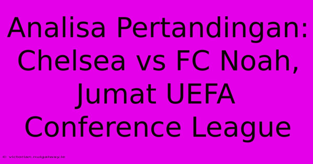 Analisa Pertandingan: Chelsea Vs FC Noah, Jumat UEFA Conference League