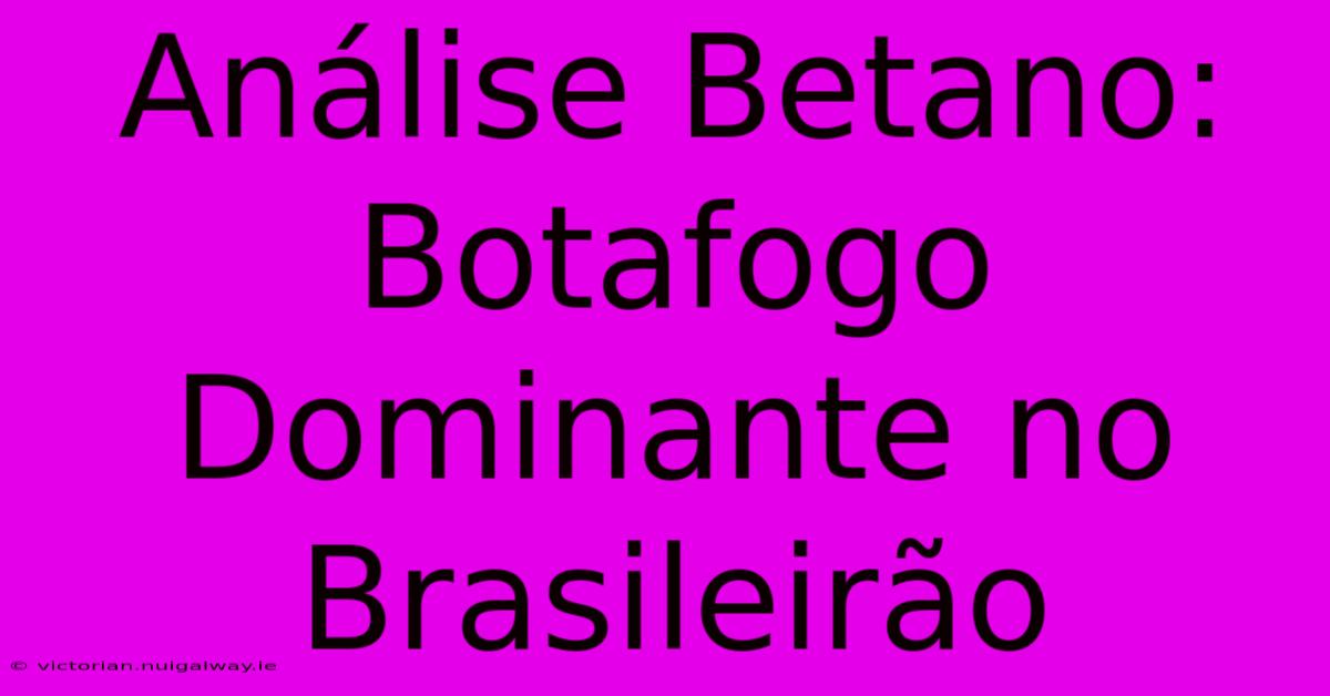 Análise Betano: Botafogo Dominante No Brasileirão