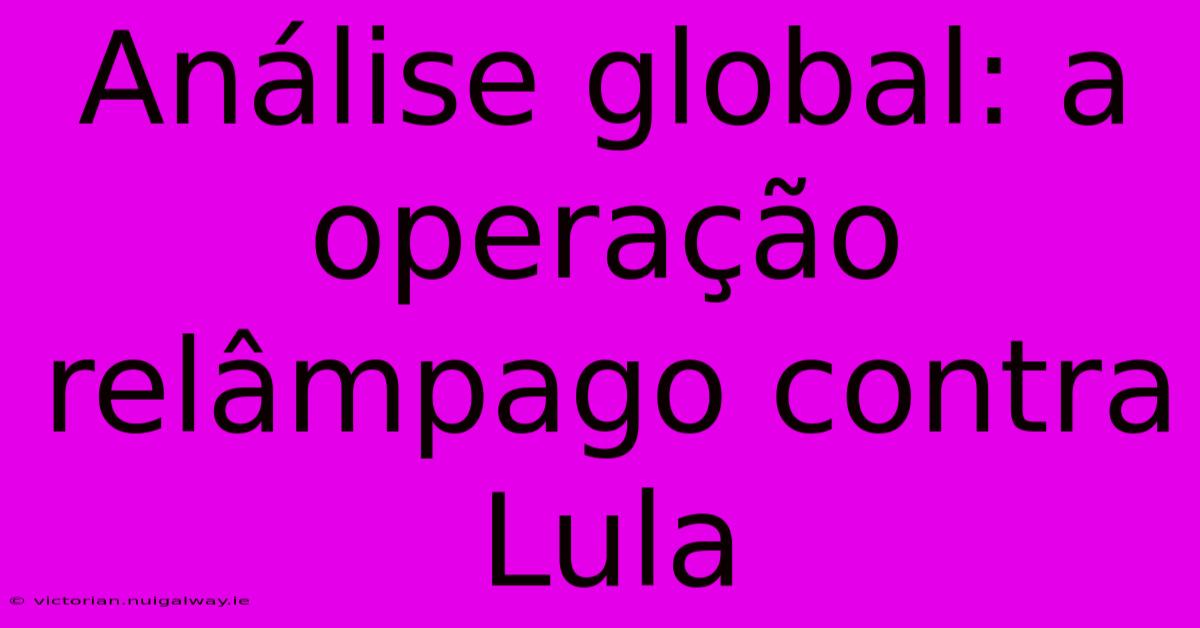 Análise Global: A Operação Relâmpago Contra Lula