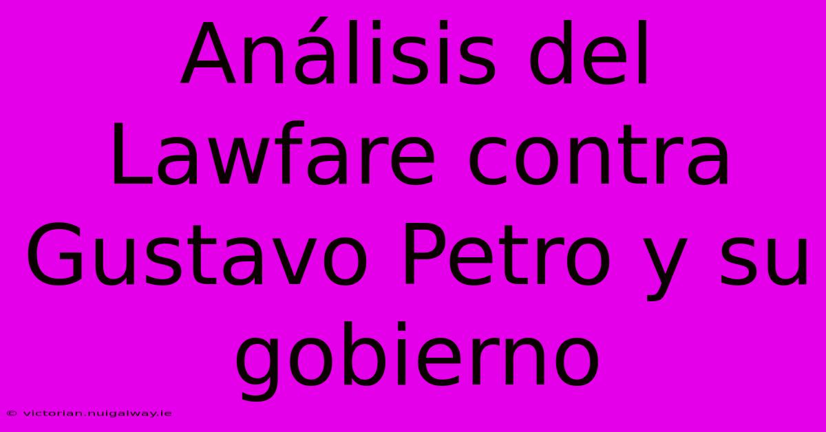 Análisis Del Lawfare Contra Gustavo Petro Y Su Gobierno