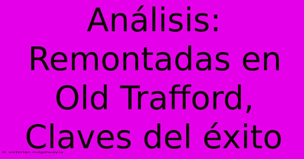 Análisis: Remontadas En Old Trafford, Claves Del Éxito