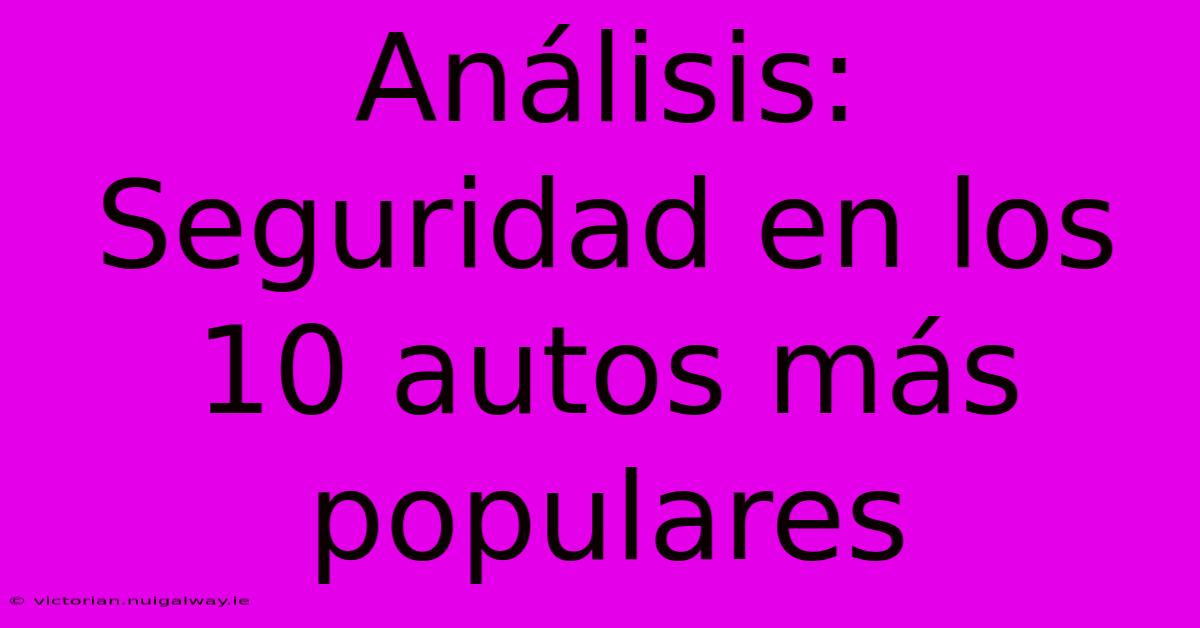 Análisis: Seguridad En Los 10 Autos Más Populares