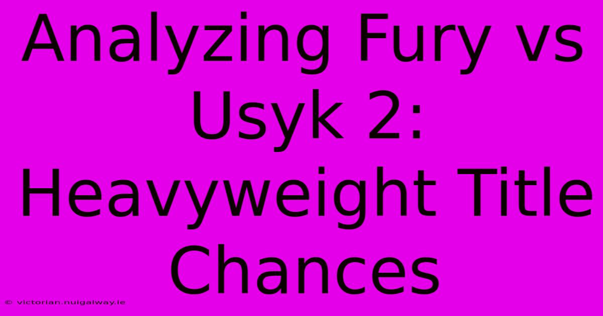 Analyzing Fury Vs Usyk 2: Heavyweight Title Chances