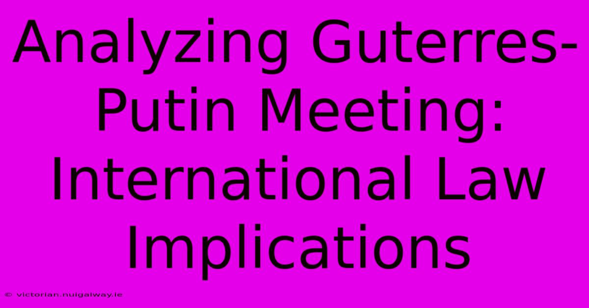 Analyzing Guterres-Putin Meeting: International Law Implications