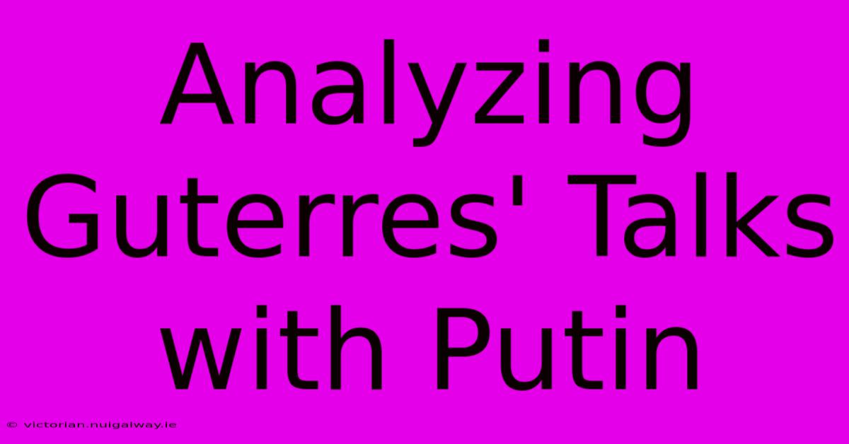 Analyzing Guterres' Talks With Putin