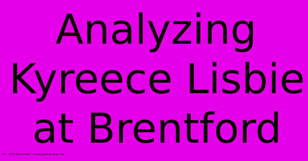 Analyzing Kyreece Lisbie At Brentford