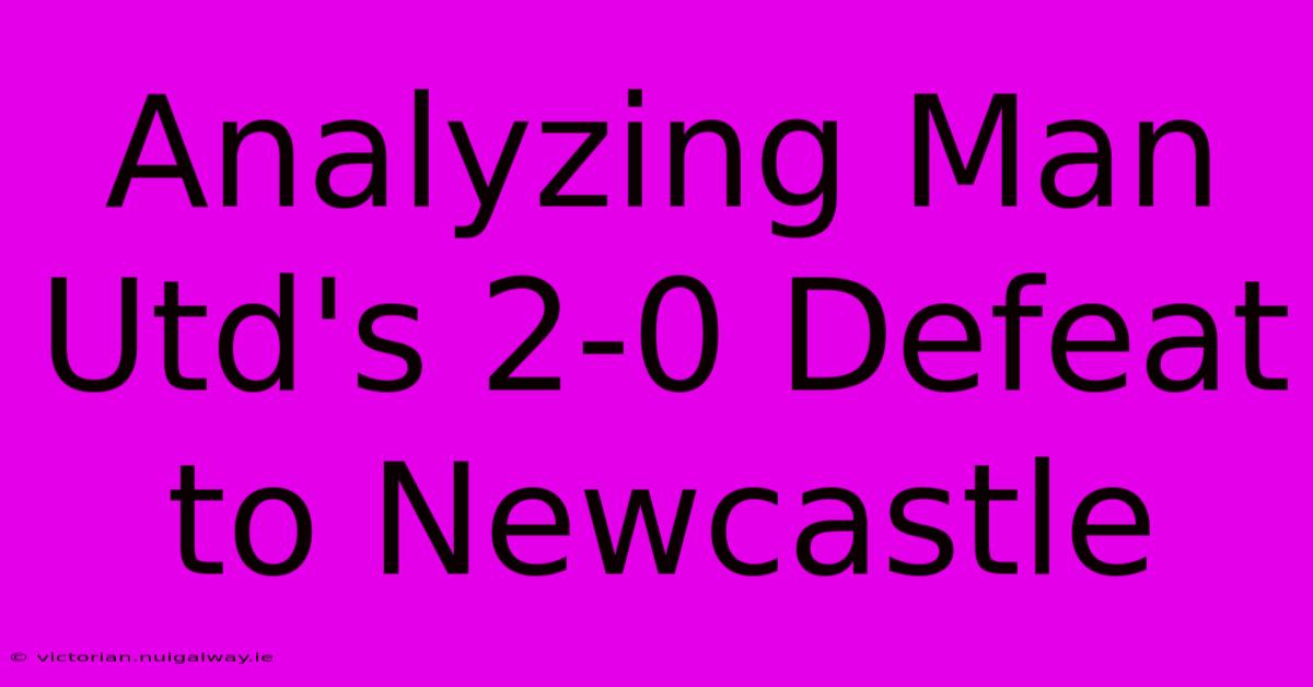 Analyzing Man Utd's 2-0 Defeat To Newcastle