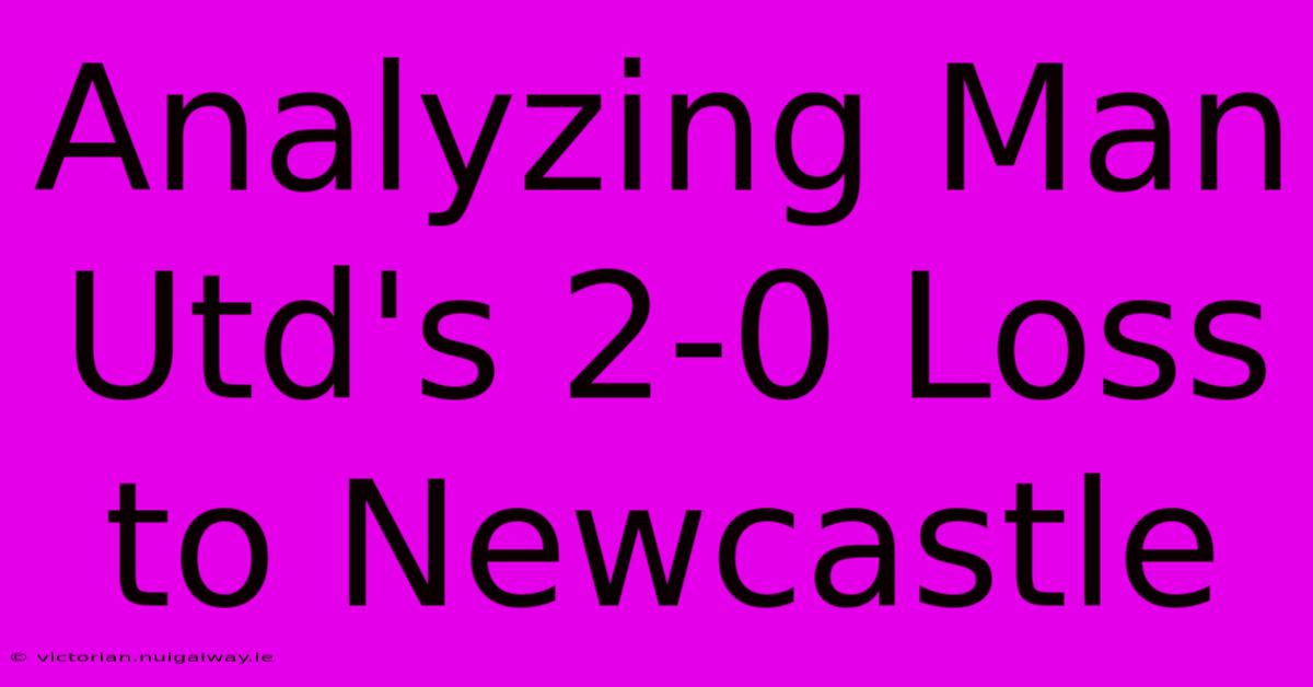 Analyzing Man Utd's 2-0 Loss To Newcastle